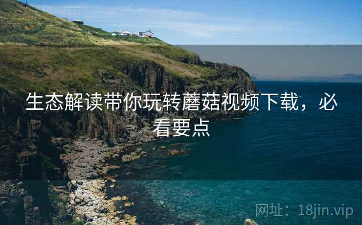 生态解读带你玩转蘑菇视频下载，必看要点