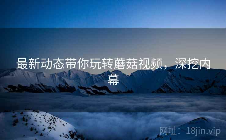 最新动态带你玩转蘑菇视频，深挖内幕