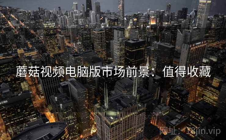 蘑菇视频电脑版市场前景：值得收藏