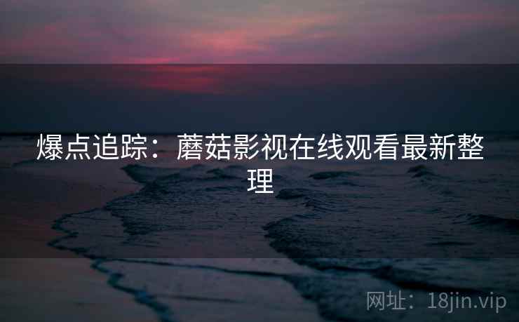 爆点追踪：蘑菇影视在线观看最新整理