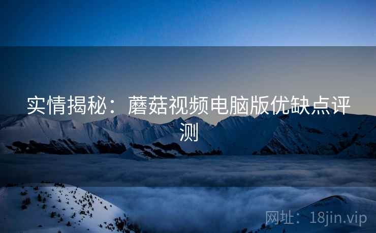 实情揭秘：蘑菇视频电脑版优缺点评测