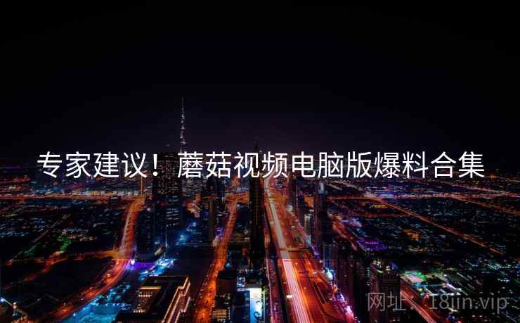 专家建议！蘑菇视频电脑版爆料合集