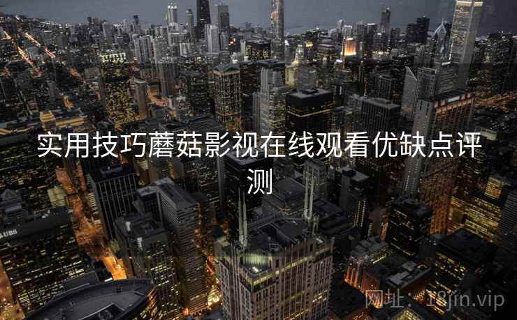 实用技巧蘑菇影视在线观看优缺点评测