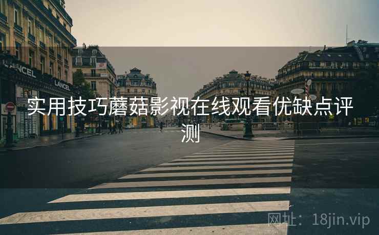 实用技巧蘑菇影视在线观看优缺点评测