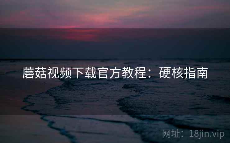 蘑菇视频下载官方教程：硬核指南