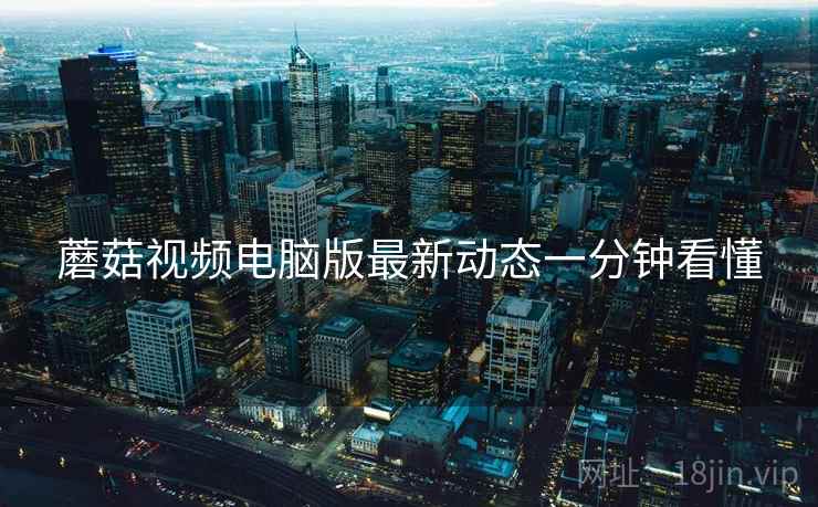 蘑菇视频电脑版最新动态一分钟看懂