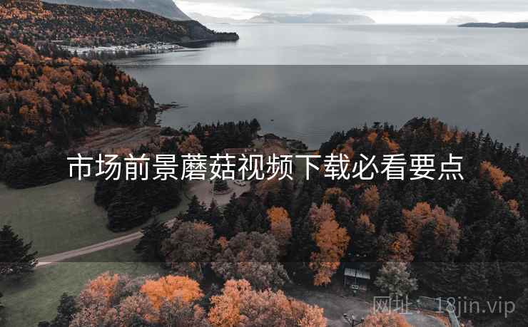 市场前景蘑菇视频下载必看要点