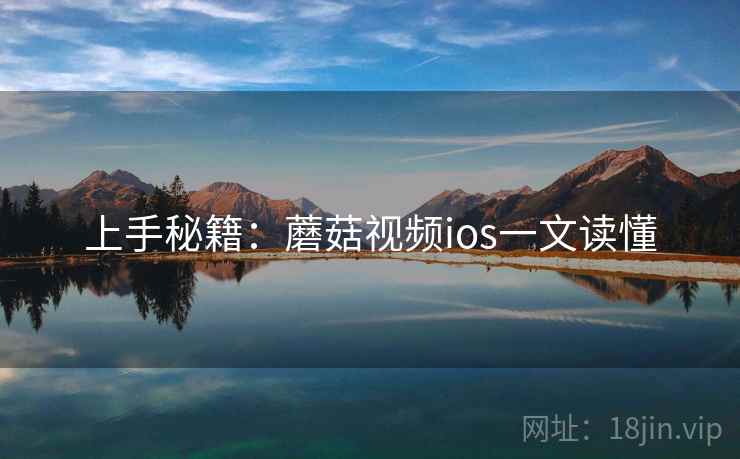 上手秘籍：蘑菇视频ios一文读懂