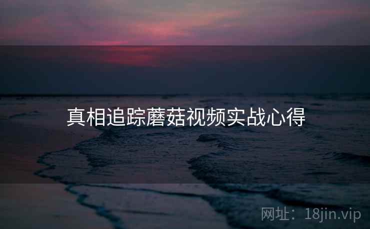真相追踪蘑菇视频实战心得
