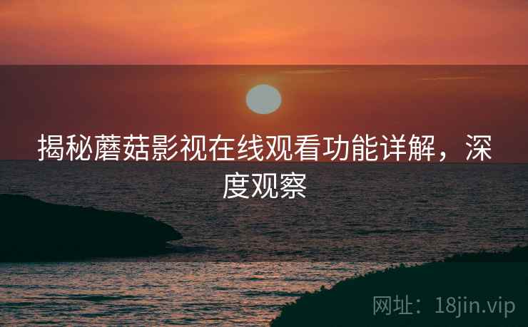 揭秘蘑菇影视在线观看功能详解，深度观察