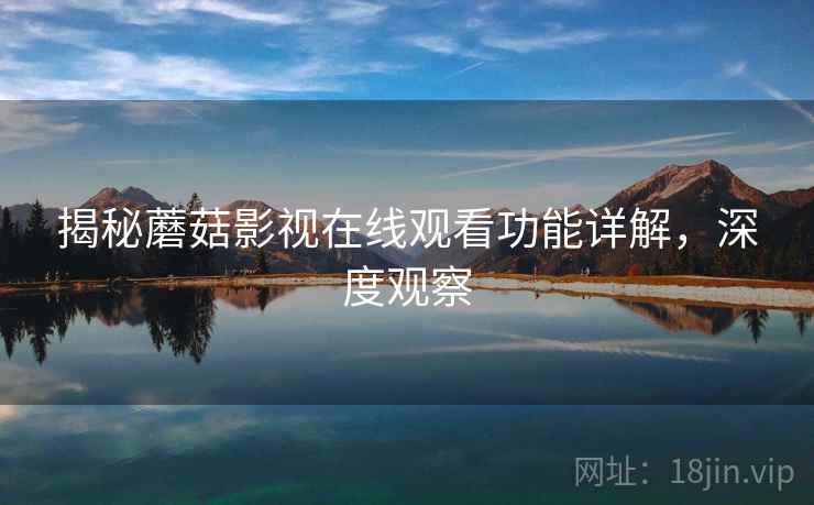 揭秘蘑菇影视在线观看功能详解，深度观察
