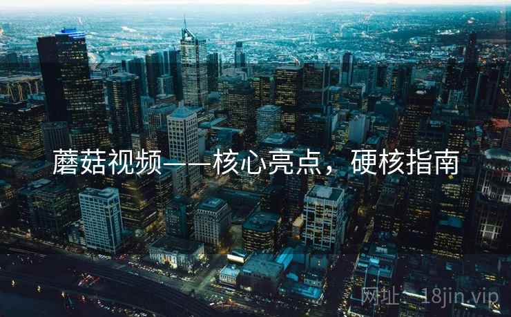 蘑菇视频——核心亮点，硬核指南