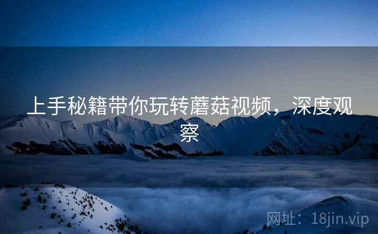 上手秘籍带你玩转蘑菇视频，深度观察