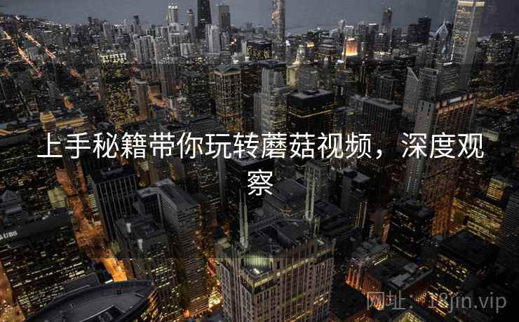 上手秘籍带你玩转蘑菇视频，深度观察