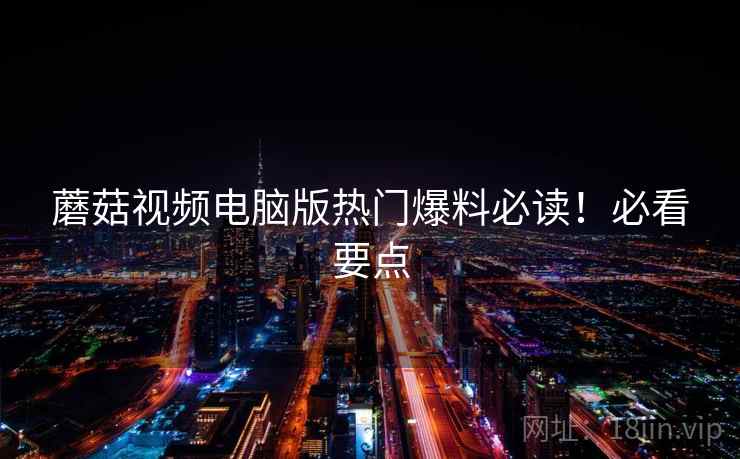 蘑菇视频电脑版热门爆料必读！必看要点