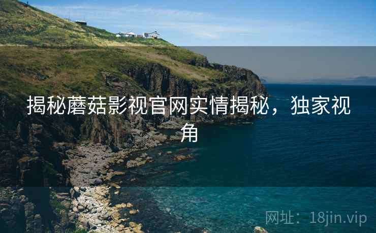 揭秘蘑菇影视官网实情揭秘，独家视角