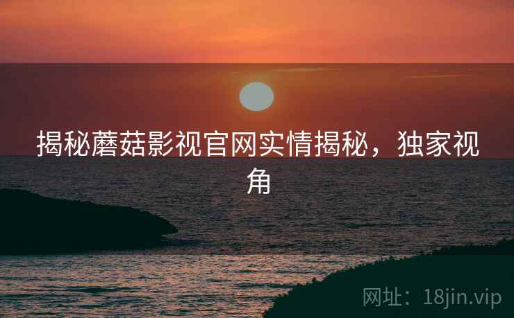揭秘蘑菇影视官网实情揭秘，独家视角