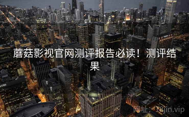 蘑菇影视官网测评报告必读！测评结果