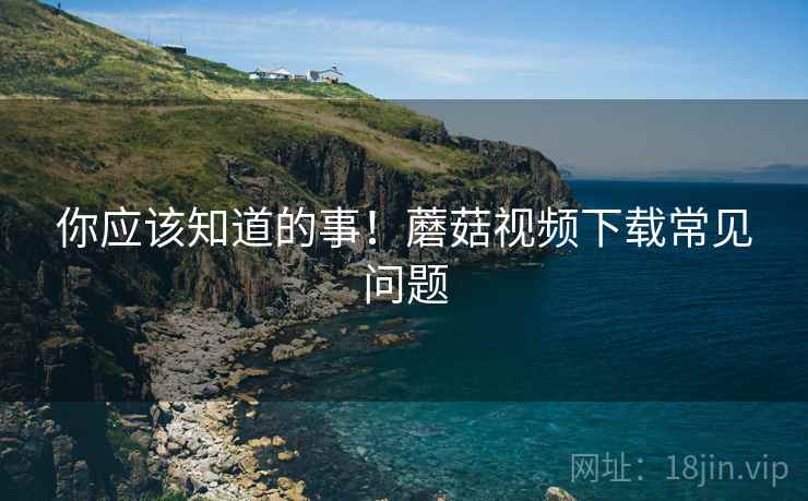 你应该知道的事！蘑菇视频下载常见问题