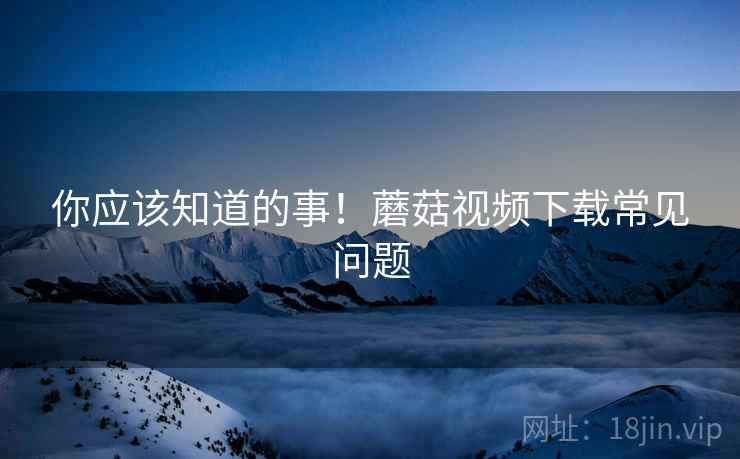 你应该知道的事！蘑菇视频下载常见问题