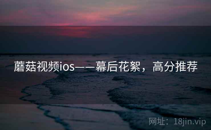 蘑菇视频ios——幕后花絮，高分推荐