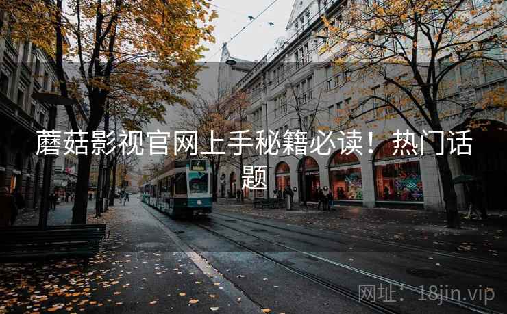 蘑菇影视官网上手秘籍必读！热门话题