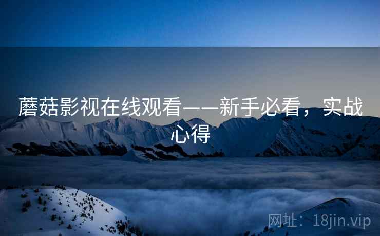 蘑菇影视在线观看——新手必看，实战心得
