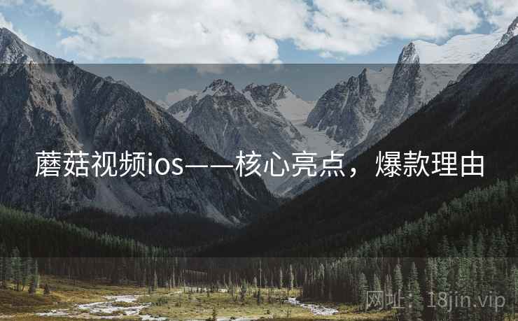 蘑菇视频ios——核心亮点，爆款理由