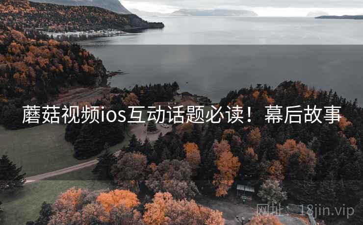 蘑菇视频ios互动话题必读！幕后故事