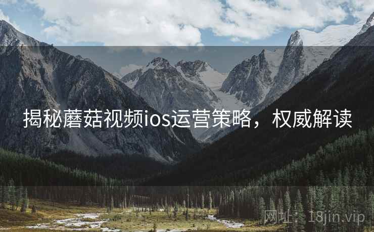 揭秘蘑菇视频ios运营策略，权威解读