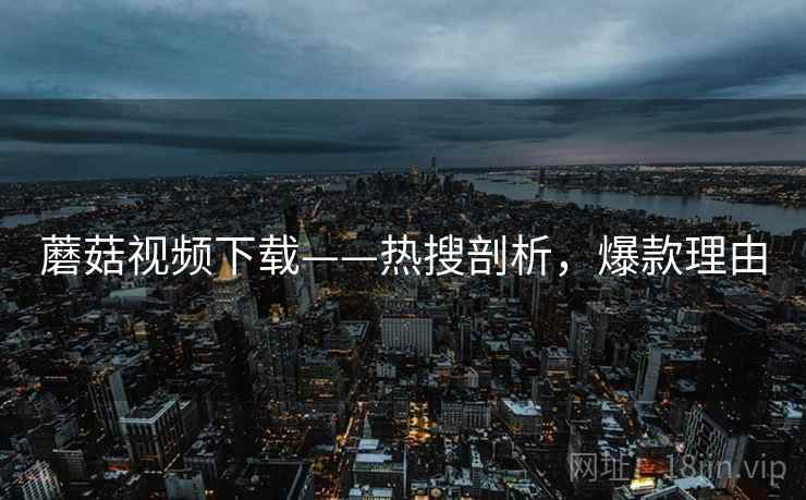 蘑菇视频下载——热搜剖析，爆款理由
