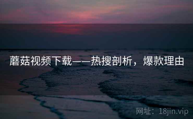 蘑菇视频下载——热搜剖析，爆款理由