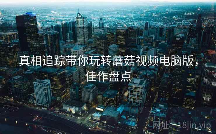 真相追踪带你玩转蘑菇视频电脑版，佳作盘点