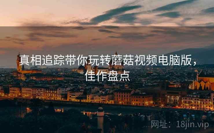 真相追踪带你玩转蘑菇视频电脑版，佳作盘点