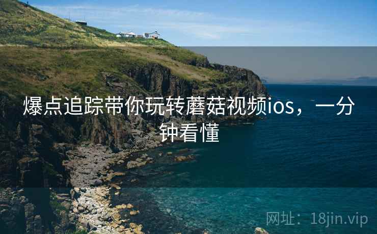 爆点追踪带你玩转蘑菇视频ios，一分钟看懂