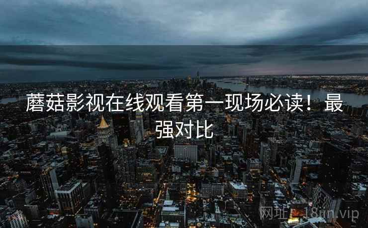 蘑菇影视在线观看第一现场必读！最强对比