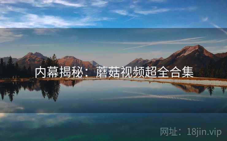 内幕揭秘：蘑菇视频超全合集
