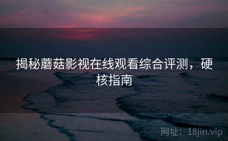揭秘蘑菇影视在线观看综合评测，硬核指南