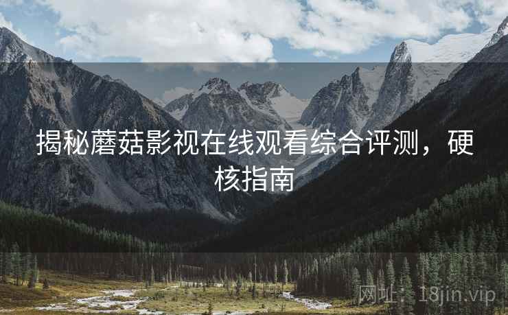 揭秘蘑菇影视在线观看综合评测，硬核指南