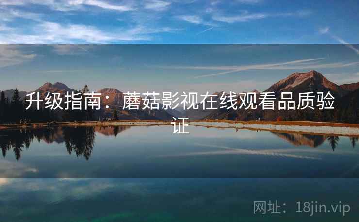 升级指南：蘑菇影视在线观看品质验证