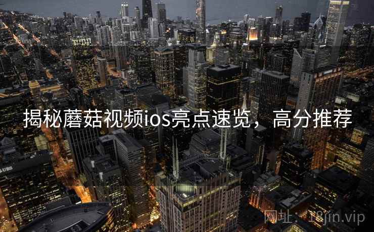 揭秘蘑菇视频ios亮点速览，高分推荐
