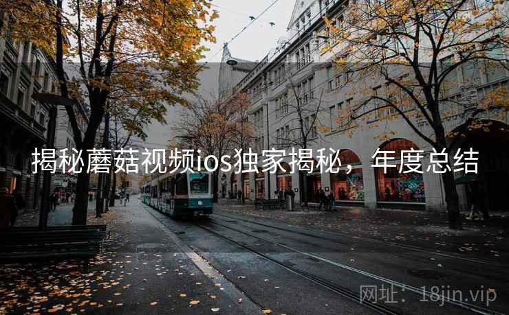 揭秘蘑菇视频ios独家揭秘，年度总结