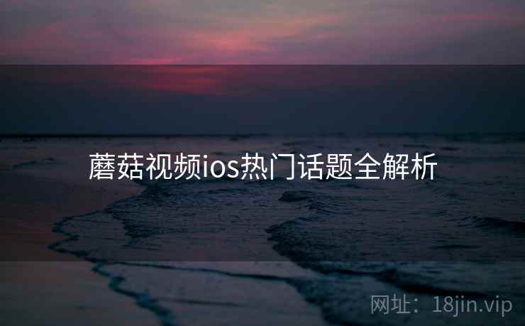 蘑菇视频ios热门话题全解析