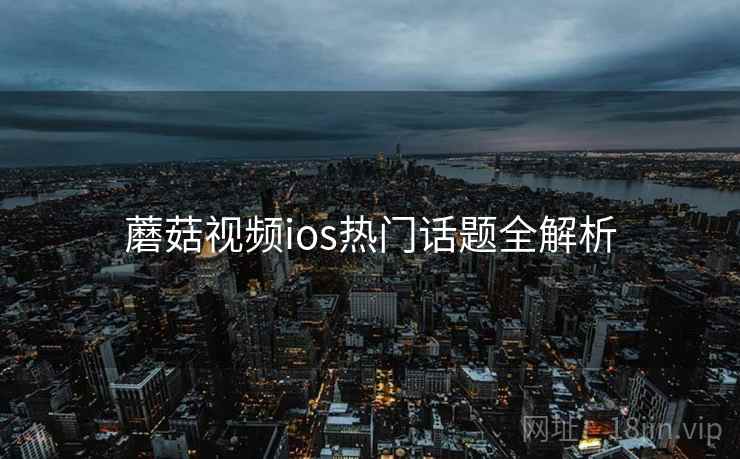 蘑菇视频ios热门话题全解析