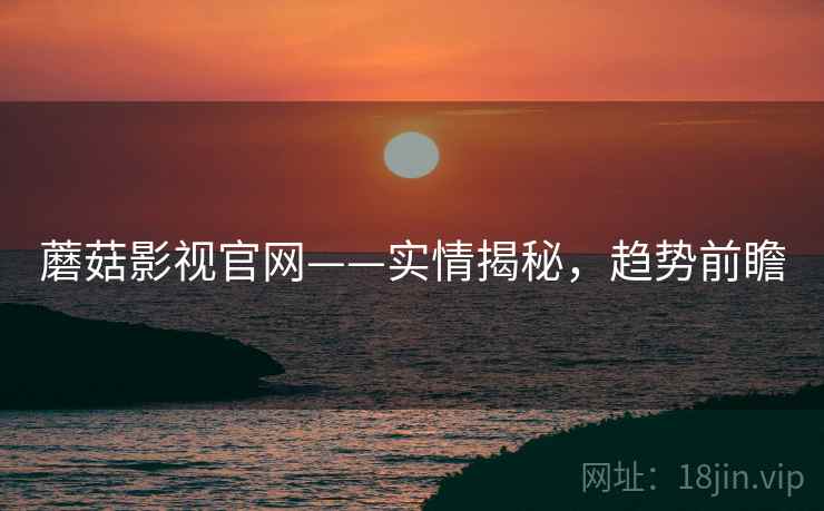 蘑菇影视官网——实情揭秘，趋势前瞻