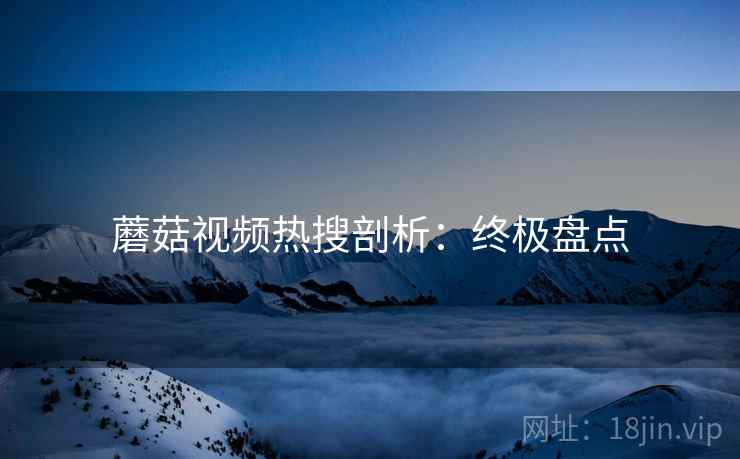 蘑菇视频热搜剖析：终极盘点