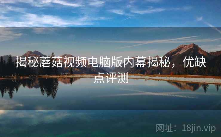 揭秘蘑菇视频电脑版内幕揭秘，优缺点评测