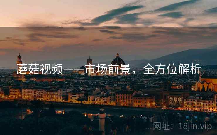 蘑菇视频——市场前景，全方位解析