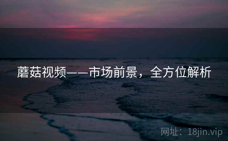 蘑菇视频——市场前景，全方位解析