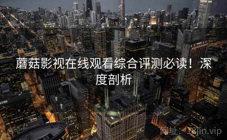 蘑菇影视在线观看综合评测必读！深度剖析